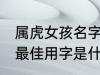 属虎女孩名字最佳用字 属虎女孩名字最佳用字是什么