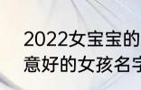 2022女宝宝的好听寓意好的名字 寓意好的女孩名字推荐