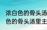 浓白色的骨头汤里白色的是什么 浓白色的骨头汤里主要是什么东西