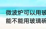 微波炉可以用玻璃碗热东西吗 微波炉能不能用玻璃碗热东西