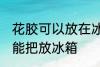 花胶可以放在冰箱冷藏室里吗 花胶不能把放冰箱