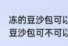 冻的豆沙包可以放到微波炉里吗 冻的豆沙包可不可以放到微波炉里