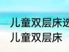 儿童双层床选购技巧有哪些 如何选购儿童双层床