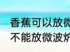 香蕉可以放微波炉里面加热吗 香蕉能不能放微波炉里面加热