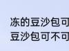 冻的豆沙包可以放到微波炉里吗 冻的豆沙包可不可以放到微波炉里