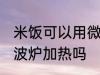 米饭可以用微波炉加热吗 米饭能用微波炉加热吗