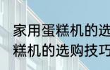 家用蛋糕机的选购技巧有哪些 家用蛋糕机的选购技巧