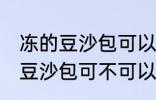 冻的豆沙包可以放到微波炉里吗 冻的豆沙包可不可以放到微波炉里