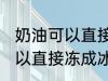 奶油可以直接冻成冰淇淋吗 奶油不可以直接冻成冰淇淋对吗