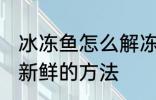 冰冻鱼怎么解冻还新鲜 冰冻鱼解冻还新鲜的方法