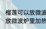 榴莲可以放微波炉里加热吃吗 榴莲能放微波炉里加热吃吗