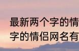 最新两个字的情侣网名大全 最新两个字的情侣网名有哪些