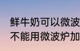 鲜牛奶可以微波炉加热喝吗 鲜牛奶能不能用微波炉加热呢