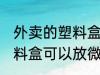 外卖的塑料盒能放微波炉吗 外卖的塑料盒可以放微波炉吗