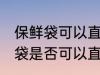 保鲜袋可以直接放微波炉加热吗 保鲜袋是否可以直接放微波炉加热