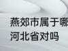 燕郊市属于哪一个省份 燕郊镇隶属于河北省对吗