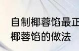 自制椰蓉馅最正宗的做法 最正宗自制椰蓉馅的做法