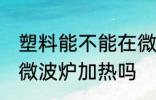 塑料能不能在微波炉加热 塑料可以用微波炉加热吗