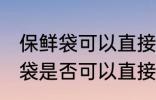 保鲜袋可以直接放微波炉加热吗 保鲜袋是否可以直接放微波炉加热