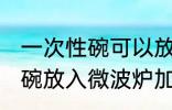 一次性碗可以放微波炉加热吗 一次性碗放入微波炉加热好吗