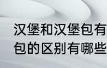 汉堡和汉堡包有什么区别 汉堡和汉堡包的区别有哪些