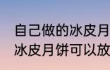 自己做的冰皮月饼能放几天 自己做的冰皮月饼可以放多久