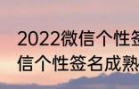 2022微信个性签名成熟 关于2022微信个性签名成熟