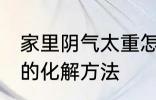 家里阴气太重怎么化解 家里阴气太重的化解方法