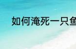 如何淹死一只鱼 怎么淹死一只鱼