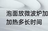 泡面放微波炉加热多久 泡面放微波炉加热多长时间