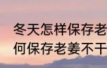 冬天怎样保存老姜不干不腐烂 冬天如何保存老姜不干不腐烂