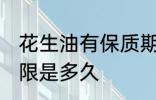 花生油有保质期限吗 花生油有保质期限是多久