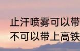 止汗喷雾可以带上高铁吗 止汗喷雾可不可以带上高铁