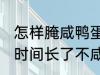 怎样腌咸鸭蛋时间长了不咸 腌咸鸭蛋时间长了不咸的方法