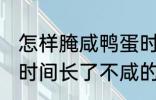 怎样腌咸鸭蛋时间长了不咸 腌咸鸭蛋时间长了不咸的方法