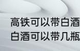 高铁可以带白酒吗可以带多少 高铁上白酒可以带几瓶