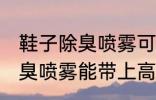 鞋子除臭喷雾可以带上高铁吗 鞋子除臭喷雾能带上高铁吗