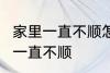 家里一直不顺怎么回事 怎么回事 家里一直不顺