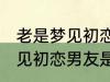 老是梦见初恋男友是怎么回事 老是梦见初恋男友是如何回事