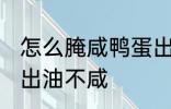 怎么腌咸鸭蛋出油不咸 如何腌咸鸭蛋出油不咸