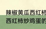 辣椒黄瓜西红柿怎么炒好吃 辣椒黄瓜西红柿炒鸡蛋的做法