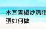 木耳青椒炒鸡蛋怎么做 木耳青椒炒鸡蛋如何做