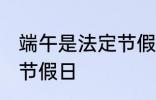 端午是法定节假日吗 端午是不是法定节假日