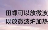 田螺可以放微波炉加热吗 田螺可不可以放微波炉加热