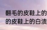 翻毛的皮鞋上的白渍怎么擦干净 翻毛的皮鞋上的白渍如何擦干净