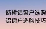 断桥铝窗户选购技巧有哪些 关于断桥铝窗户选购技巧