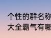 个性的群名称大全霸气 个性的群名称大全霸气有哪些