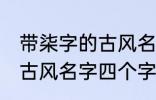 带柒字的古风名字四个字 儒雅温厚的古风名字四个字