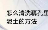 怎么清洗藕孔里面的泥 清洗藕孔里的泥土的方法