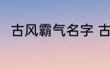 古风霸气名字 古风霸气名字有哪些